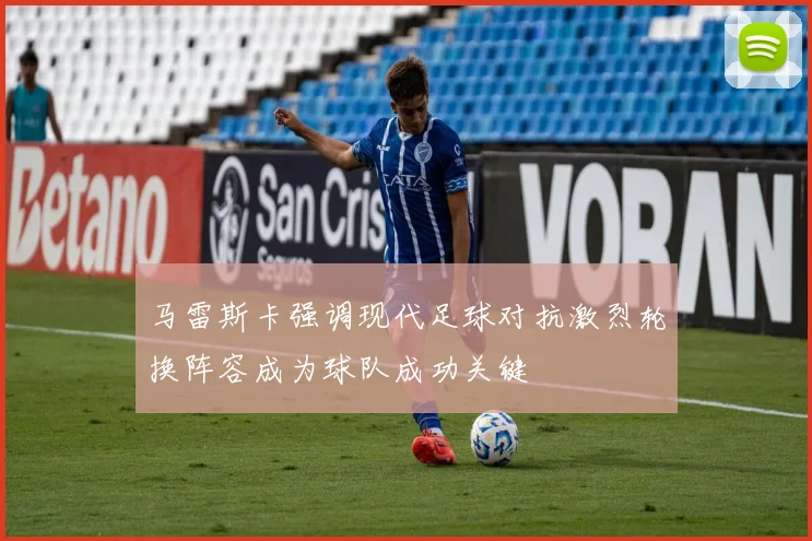 马雷斯卡强调现代足球对抗激烈轮换阵容成为球队成功关键