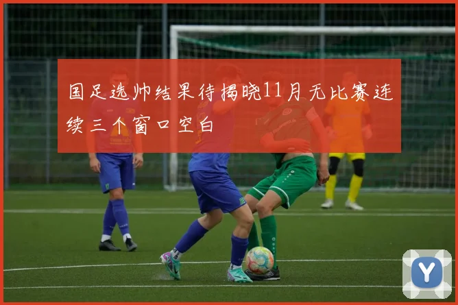 国足选帅结果待揭晓11月无比赛连续三个窗口空白
