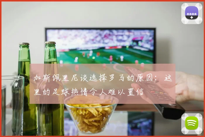 加斯佩里尼谈选择罗马的原因：这里的足球热情令人难以置信