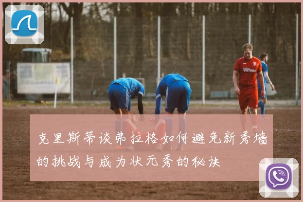克里斯蒂谈弗拉格如何避免新秀墙的挑战与成为状元秀的秘诀
