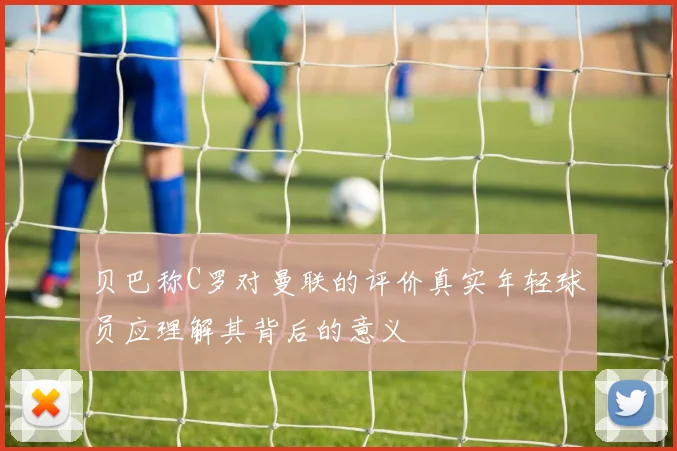 贝巴称C罗对曼联的评价真实年轻球员应理解其背后的意义