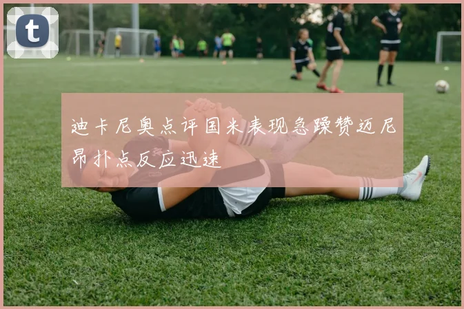 迪卡尼奥点评国米表现急躁赞迈尼昂扑点反应迅速
